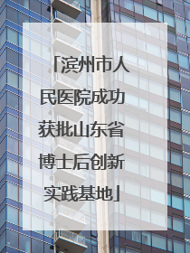 滨州市人民医院成功获批山东省博士后创新实践基地